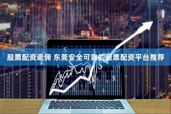 股票配资返佣 东莞安全可靠的股票配资平台推荐