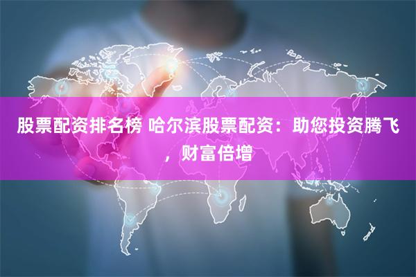 股票配资排名榜 哈尔滨股票配资：助您投资腾飞，财富倍增