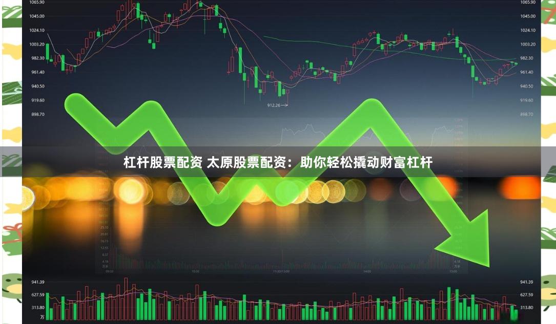 杠杆股票配资 太原股票配资：助你轻松撬动财富杠杆