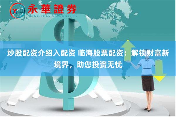 炒股配资介绍入配资 临海股票配资：解锁财富新境界，助您投资无忧