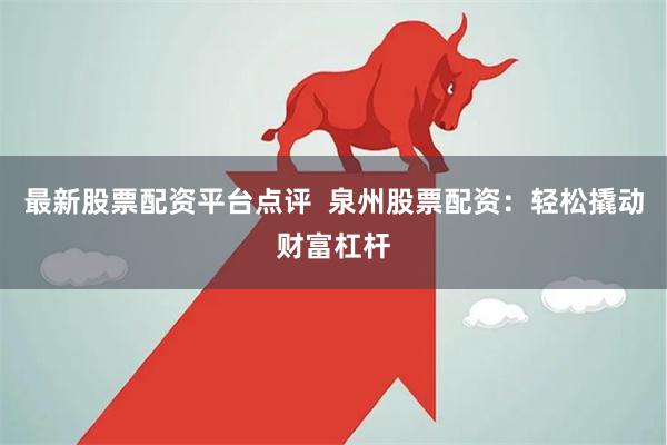 最新股票配资平台点评  泉州股票配资：轻松撬动财富杠杆