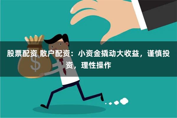 股票配资 散户配资：小资金撬动大收益，谨慎投资，理性操作