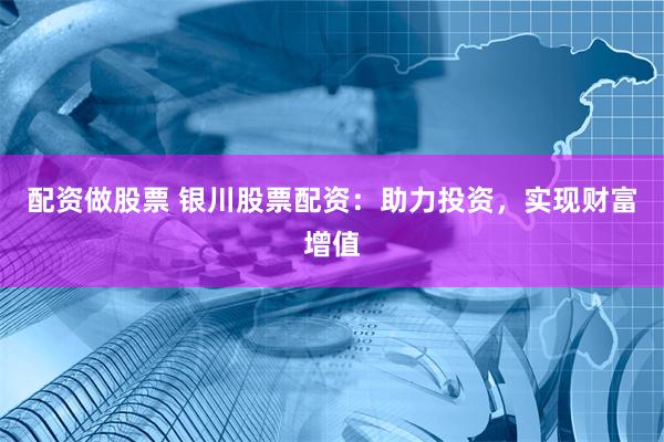 配资做股票 银川股票配资：助力投资，实现财富增值