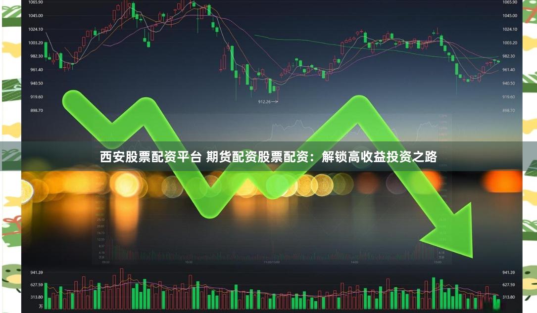 西安股票配资平台 期货配资股票配资：解锁高收益投资之路