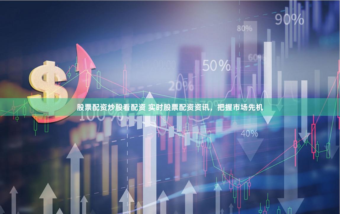 股票配资炒股看配资 实时股票配资资讯，把握市场先机