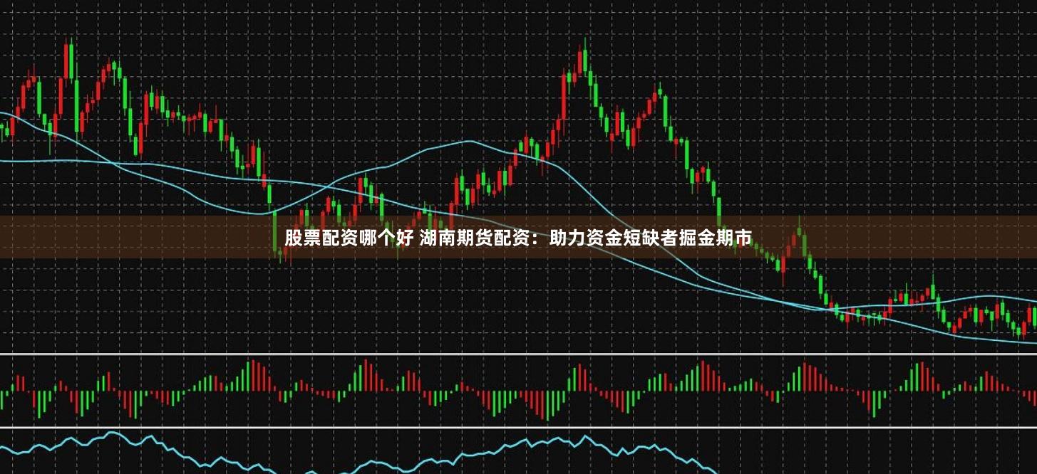 股票配资哪个好 湖南期货配资：助力资金短缺者掘金期市