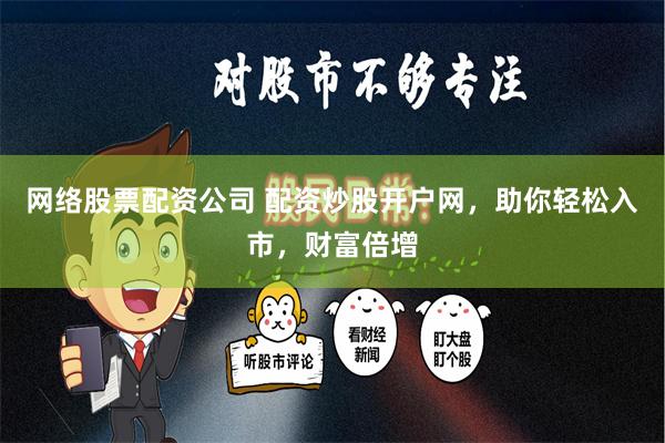 网络股票配资公司 配资炒股开户网，助你轻松入市，财富倍增