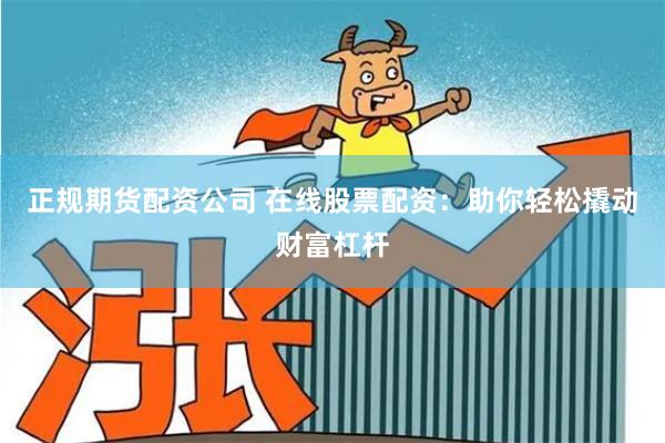 正规期货配资公司 在线股票配资：助你轻松撬动财富杠杆