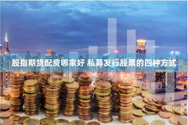 股指期货配资哪家好 私募发行股票的四种方式