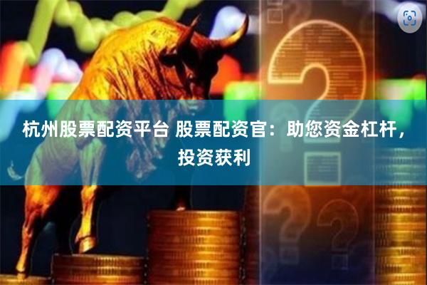 杭州股票配资平台 股票配资官：助您资金杠杆，投资获利