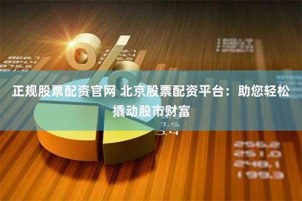 正规股票配资官网 北京股票配资平台：助您轻松撬动股市财富