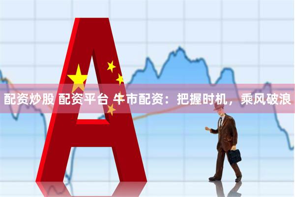配资炒股 配资平台 牛市配资：把握时机，乘风破浪