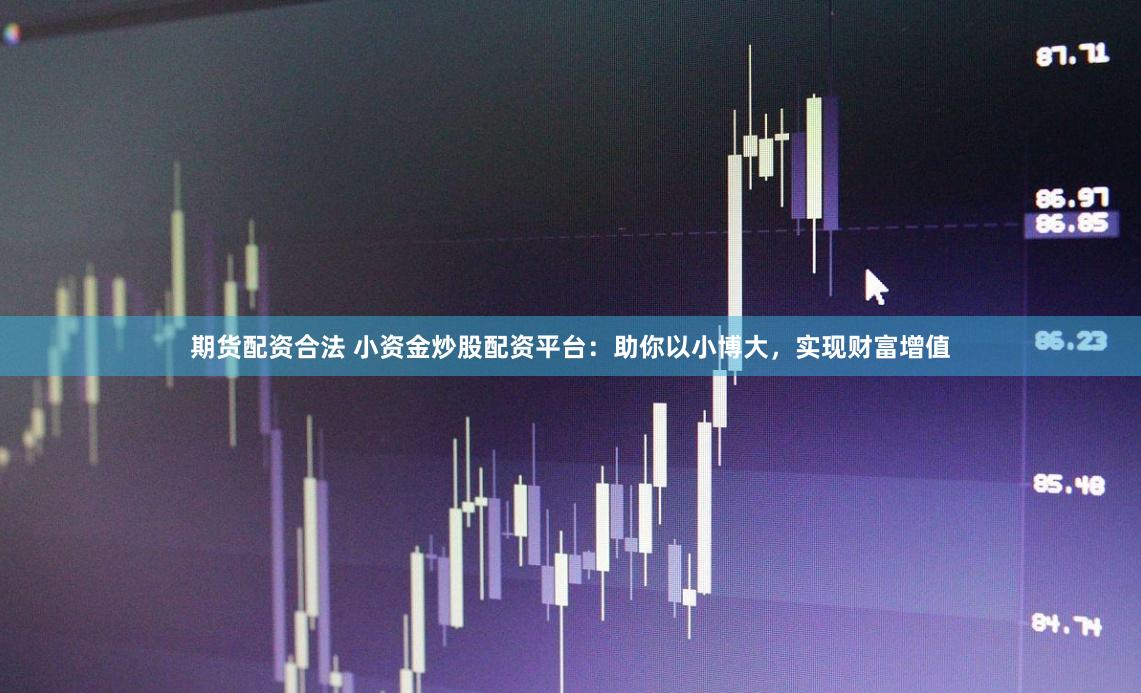 期货配资合法 小资金炒股配资平台：助你以小博大，实现财富增值