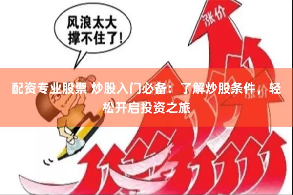 配资专业股票 炒股入门必备：了解炒股条件，轻松开启投资之旅