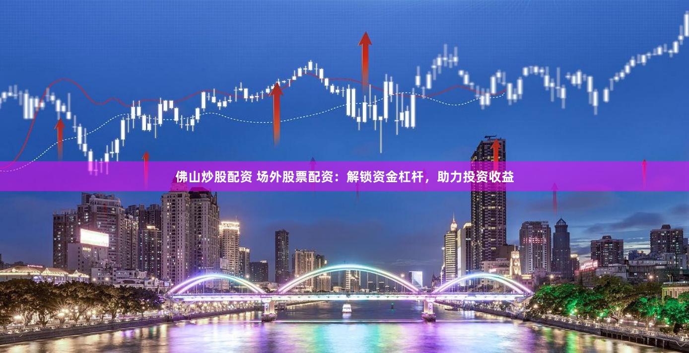 佛山炒股配资 场外股票配资：解锁资金杠杆，助力投资收益