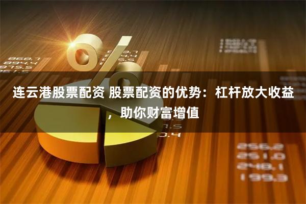 连云港股票配资 股票配资的优势：杠杆放大收益，助你财富增值