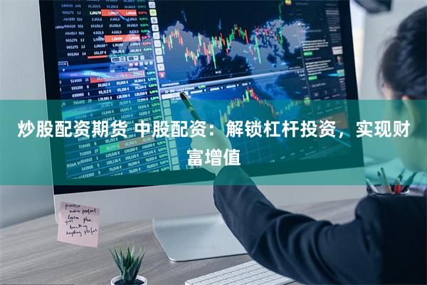 炒股配资期货 中股配资：解锁杠杆投资，实现财富增值