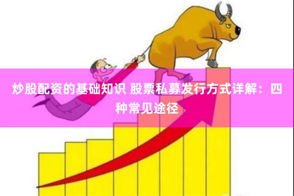 炒股配资的基础知识 股票私募发行方式详解：四种常见途径