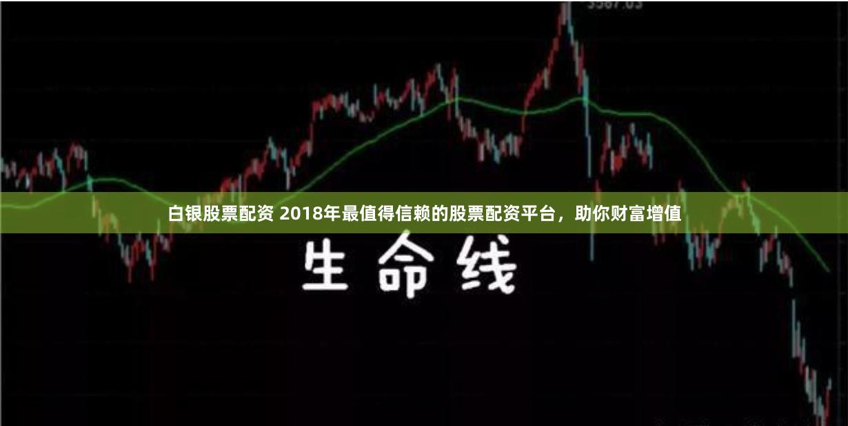 白银股票配资 2018年最值得信赖的股票配资平台，助你财富增值