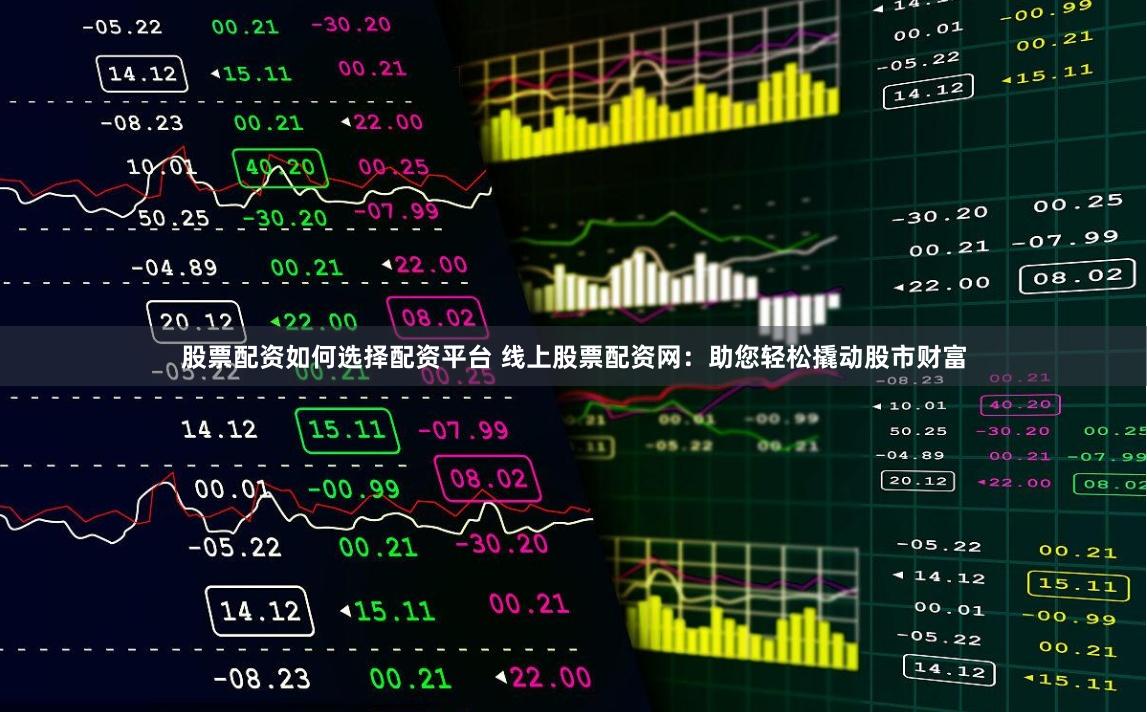 股票配资如何选择配资平台 线上股票配资网：助您轻松撬动股市财富