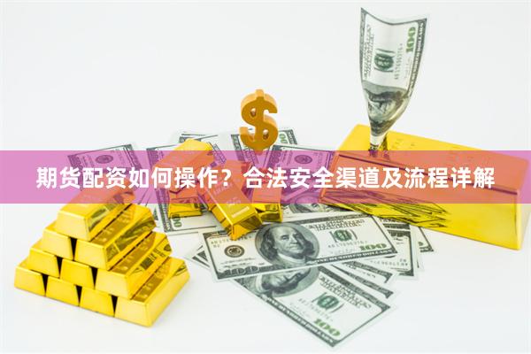 期货配资如何操作？合法安全渠道及流程详解