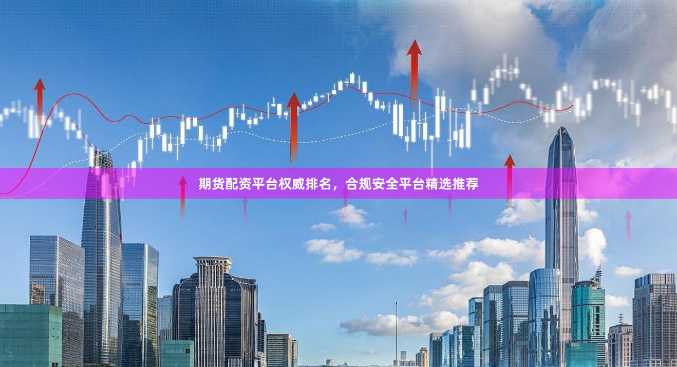 期货配资平台权威排名，合规安全平台精选推荐